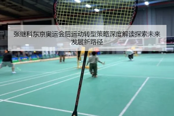 张继科东京奥运会后运动转型策略深度解读探索未来发展新路径