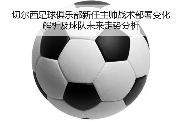 切尔西足球俱乐部新任主帅战术部署变化解析及球队未来走势分析
