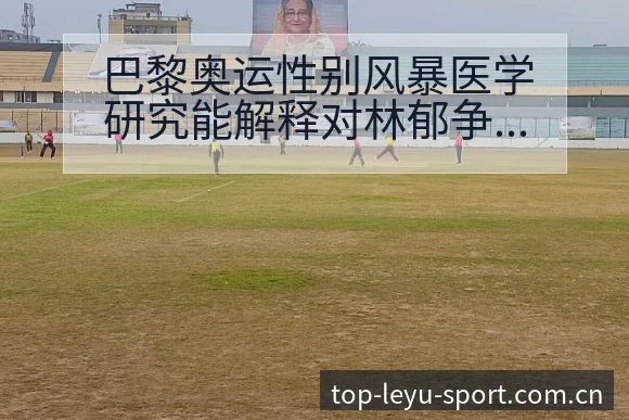 巴黎奥运性别风暴医学研究能解释对林郁争议焦点风险观察 - 乐鱼