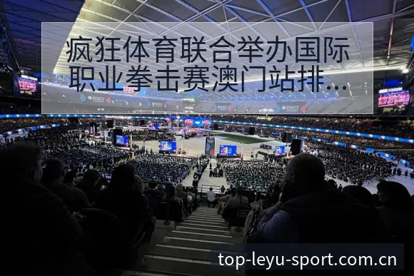疯狂体育联合举办国际职业拳击赛澳门站排名变化与后续走势赛 - 乐鱼