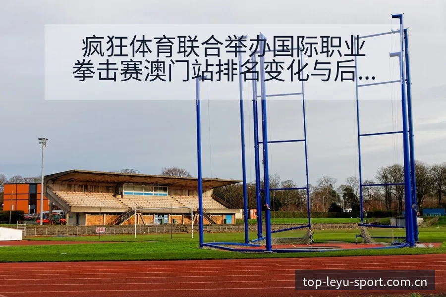 疯狂体育联合举办国际职业拳击赛澳门站排名变化与后续走势赛 - 乐鱼