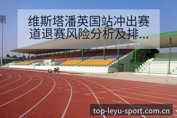 维斯塔潘英国站冲出赛道退赛风险分析及排名变化走势解读 - 乐鱼