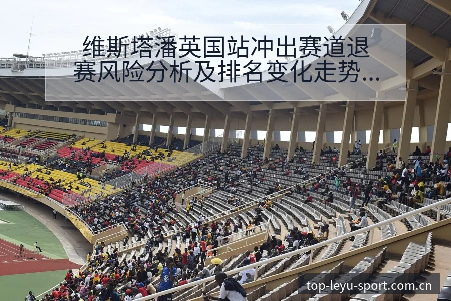 维斯塔潘英国站冲出赛道退赛风险分析及排名变化走势解读 - 乐鱼